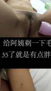 同小区的单身阿姨35就是有点微胖今天给她小妹妹剃毛