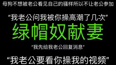 “视频不要给我老公看，我不想他看见我这么骚”绿帽奴的母狗骚妻