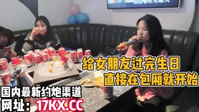 无套内射！给女朋友过生日，直接在包厢开始肏（内有联系方式）