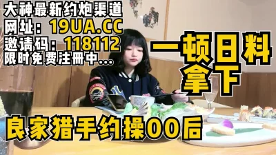 一顿日料就把00后的可爱小妹妹拿下！极品嫩（内有约啪技巧和联系方式）