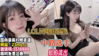 私拍流出！LOL闪电狼女子战队中路选手【完整版20分钟已上传下面】