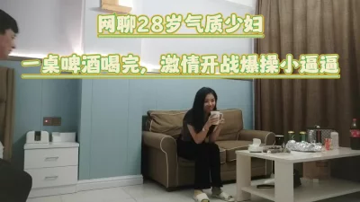 网聊28岁少妇，一桌啤酒喝完，激情开战，舌吻吸奶互相缠绵，爆操小逼逼