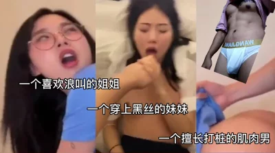 爽！浪叫的姐姐和黑丝的妹妹双人合集【完整版50分钟已上传下面简阶】