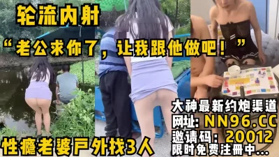 “老公求你了，让我跟他做吧！”性瘾老婆户外找3人轮流内射卑微绿奴老公