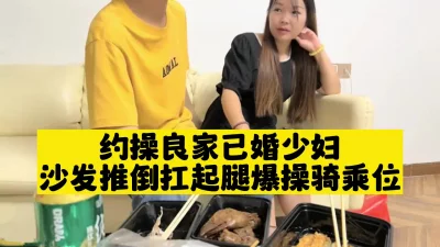 约操良家已婚少妇，吃饱喝足开操，扒掉衣服摸骚穴，沙发推倒扛起腿爆操骑