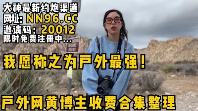 我愿称之为户外最强！大网黄户外博主收费合集整理！大峡谷野战极限做爱