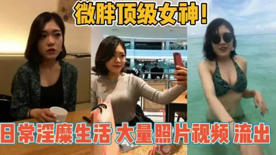 微胖顶级女神！日常淫糜生活大量不雅视频【新款科技约炮神器到货看简阶】