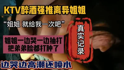 ktv趁着酒后上了表姐，一边哭一边抽打一边高潮喷水『狠货高科技看简阶