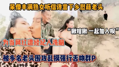 巨乳熟女为当网红遭经纪人洗脑下乡慰籍老头遭强吻群P『狠货高科技看简阶