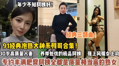 91经典熟女合集！专约丰满肥臀四十多岁饥渴难耐（狠货高科技看简阶）