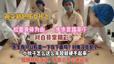 真实割包皮女护士！检查身体为由一步步套路拿下『狠货高科技看简阶』