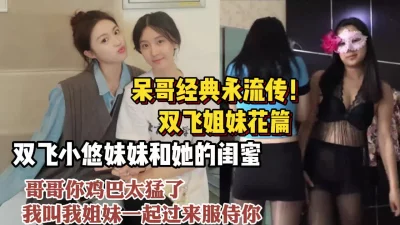 呆哥经典双飞系列！小悠姐妹花轮流服侍无套内射