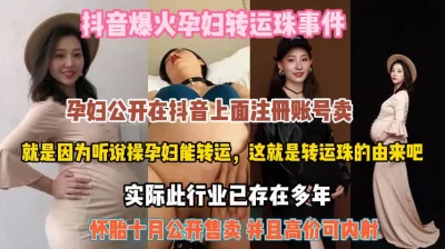 抖音爆火孕妇转运珠事件！十月怀胎公开售卖高价内射『狠货高科技看简阶』