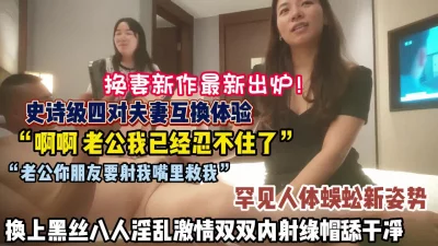 史诗级四对夫妻互换！罕见人体蜈蚣姿势淫乱激情内射【狠货高科技看简阶】