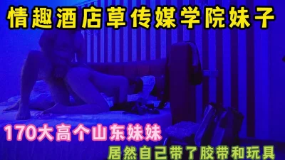 [原创]情趣酒店草成都传媒学院170高学妹还自带胶带玩具完整版看简界