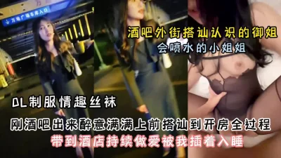 酒吧外真实搭讪良家御姐！酒后带到酒店啪啪调教『狠货高科技看简阶』