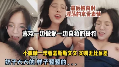 喜欢自拍的母狗，带着眼睛外表看着斯斯文文，实则享受被内射