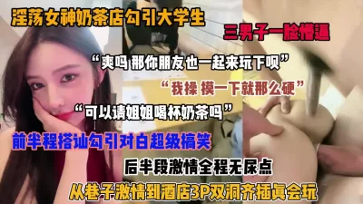 真实勾引路人大学生，巷子激情到酒店3P，搭讪对白超搞笑