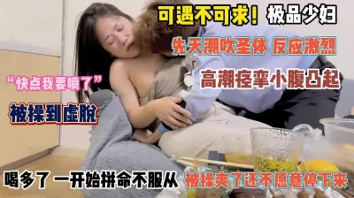 “快点我要喷了”潮吹圣体喝酒后拼命不服从操爽了不让停『完整版看简阶』